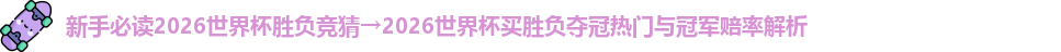 新手必读2026世界杯胜负竞猜→2026世界杯买胜负夺冠热门与冠军赔率解析